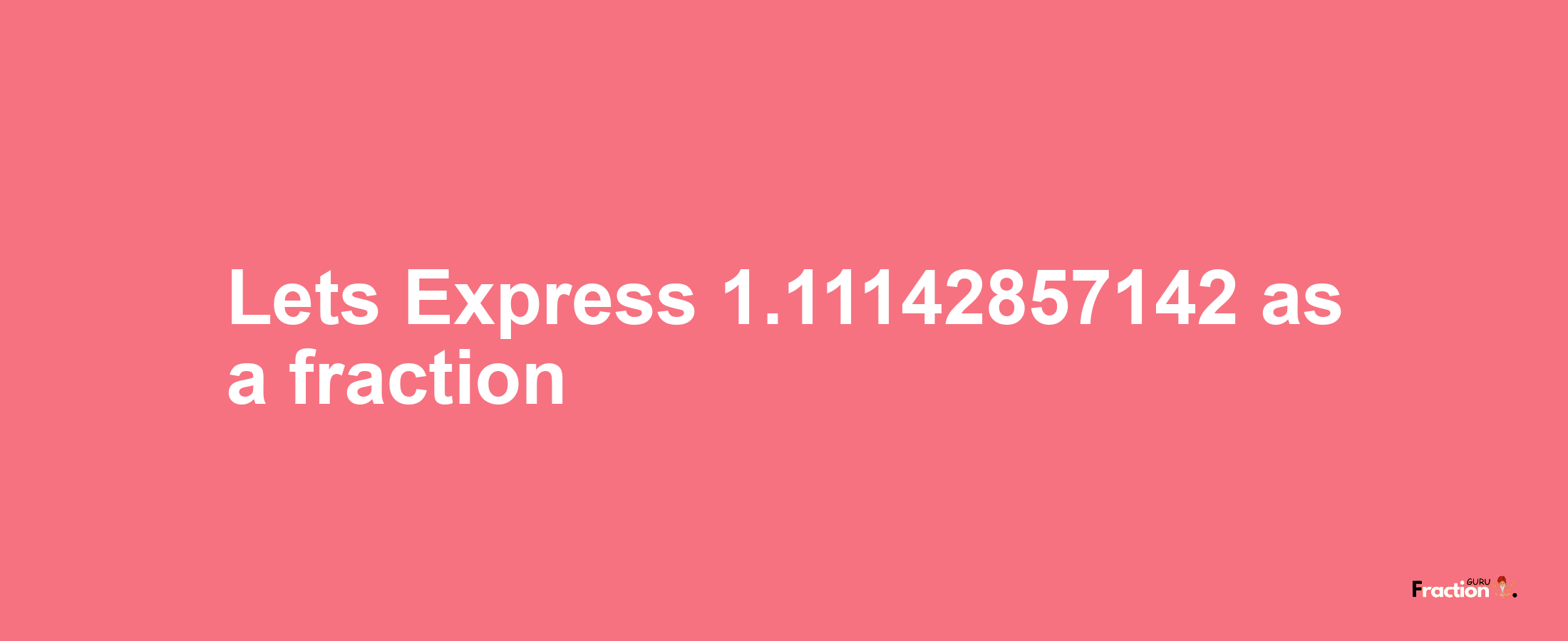Lets Express 1.11142857142 as afraction